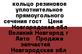 кольцо резиновое уплотнительное прямоугольного сечения гост › Цена ­ 110 - Новгородская обл., Великий Новгород г. Авто » Продажа запчастей   . Новгородская обл.,Великий Новгород г.